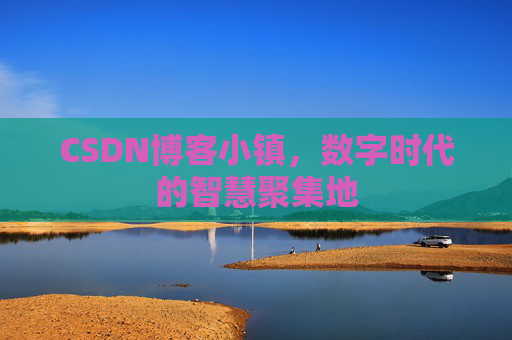 CSDN博客小镇，数字时代的智慧聚集地
